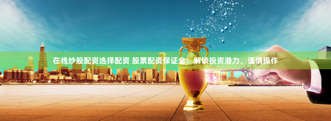 在线炒股配资选择配资 股票配资保证金：解锁投资潜力，谨慎操作