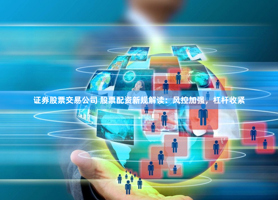 证券股票交易公司 股票配资新规解读：风控加强，杠杆收紧