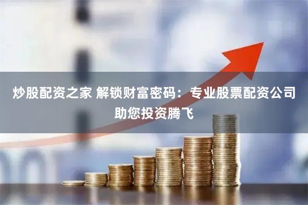 炒股配资之家 解锁财富密码：专业股票配资公司助您投资腾飞