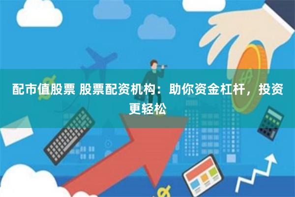 配市值股票 股票配资机构：助你资金杠杆，投资更轻松