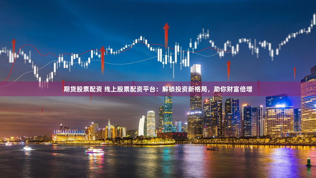 期货股票配资 线上股票配资平台：解锁投资新格局，助你财富倍增