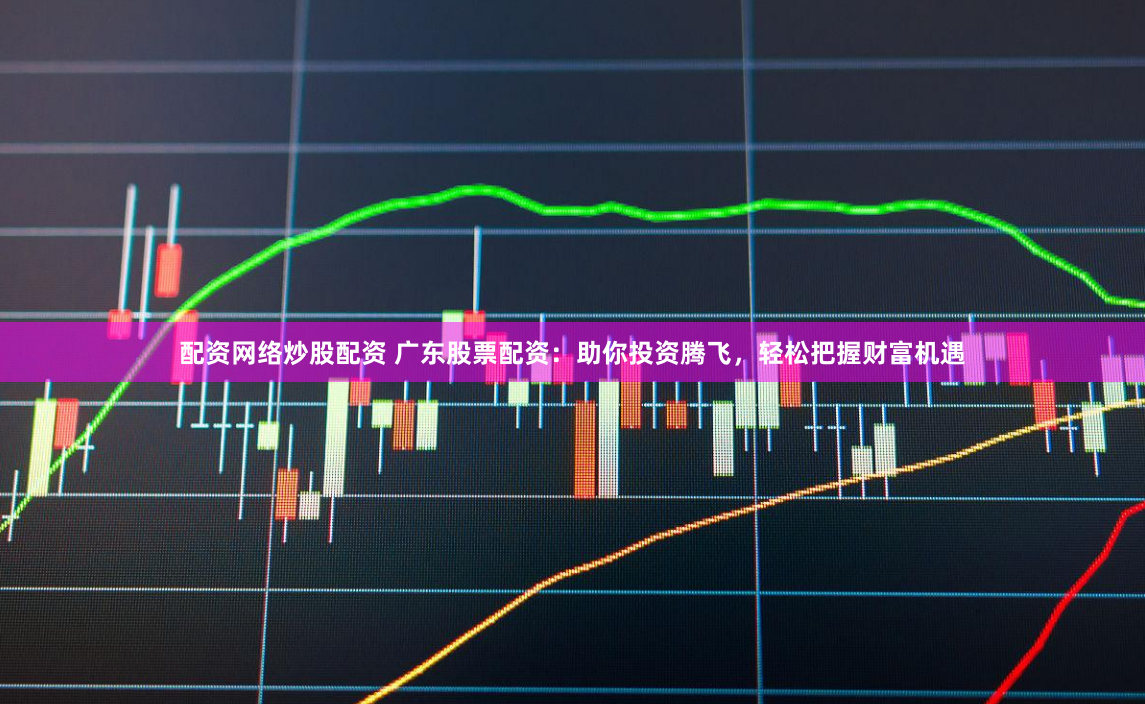 配资网络炒股配资 广东股票配资：助你投资腾飞，轻松把握财富机遇