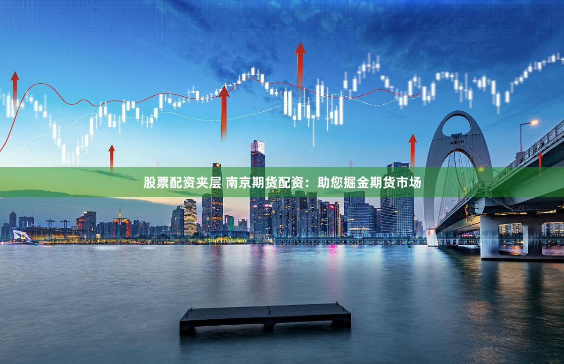 股票配资夹层 南京期货配资：助您掘金期货市场