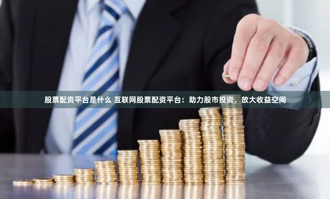 股票配资平台是什么 互联网股票配资平台：助力股市投资，放大收益空间