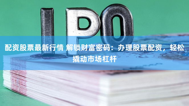 配资股票最新行情 解锁财富密码：办理股票配资，轻松撬动市场杠杆