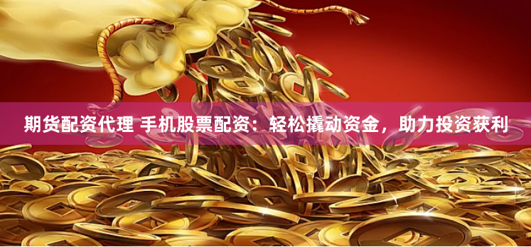 期货配资代理 手机股票配资：轻松撬动资金，助力投资获利
