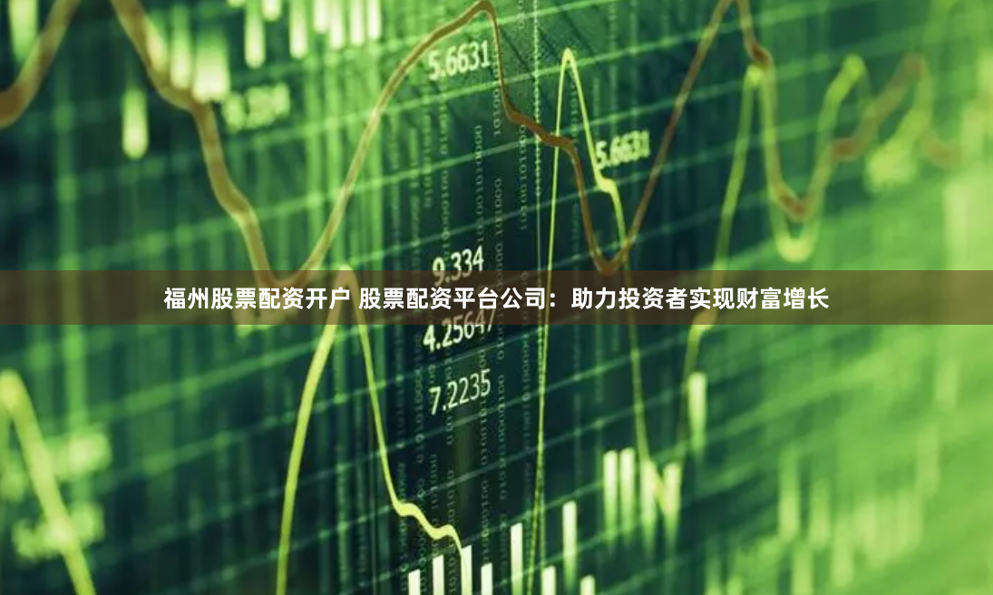 福州股票配资开户 股票配资平台公司：助力投资者实现财富增长