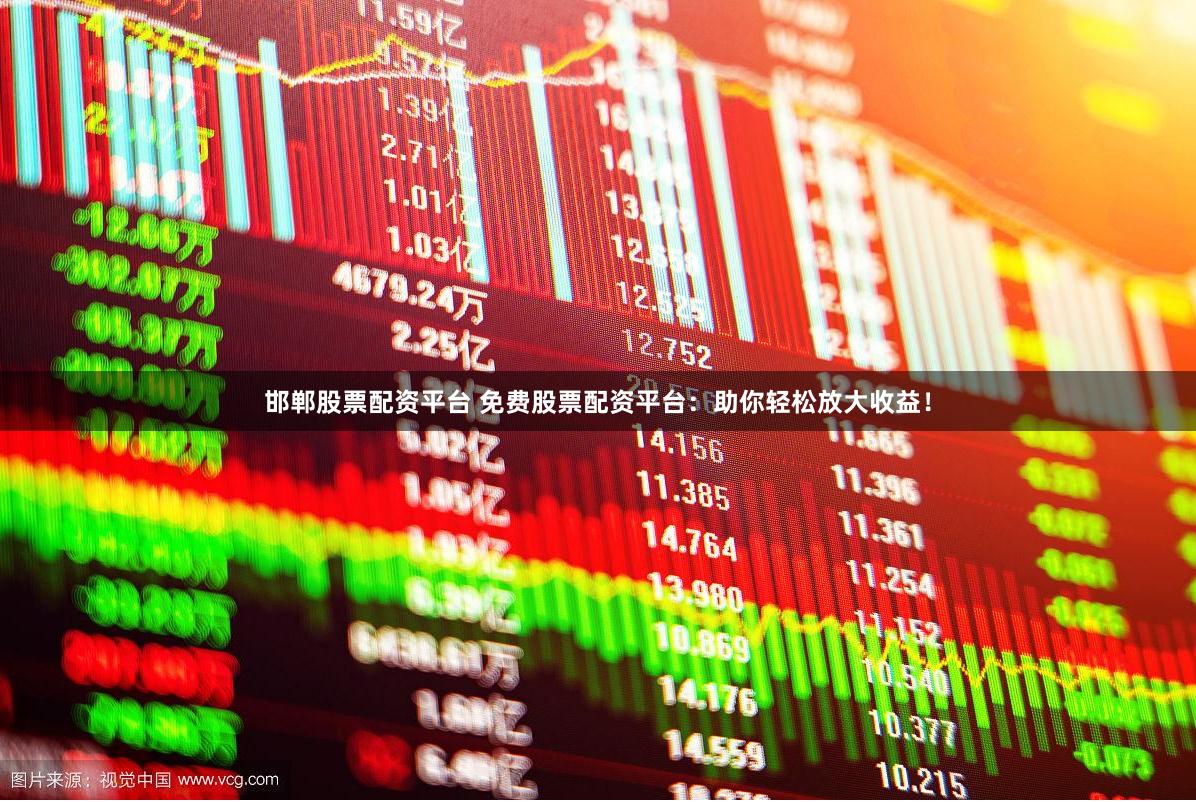 邯郸股票配资平台 免费股票配资平台：助你轻松放大收益！