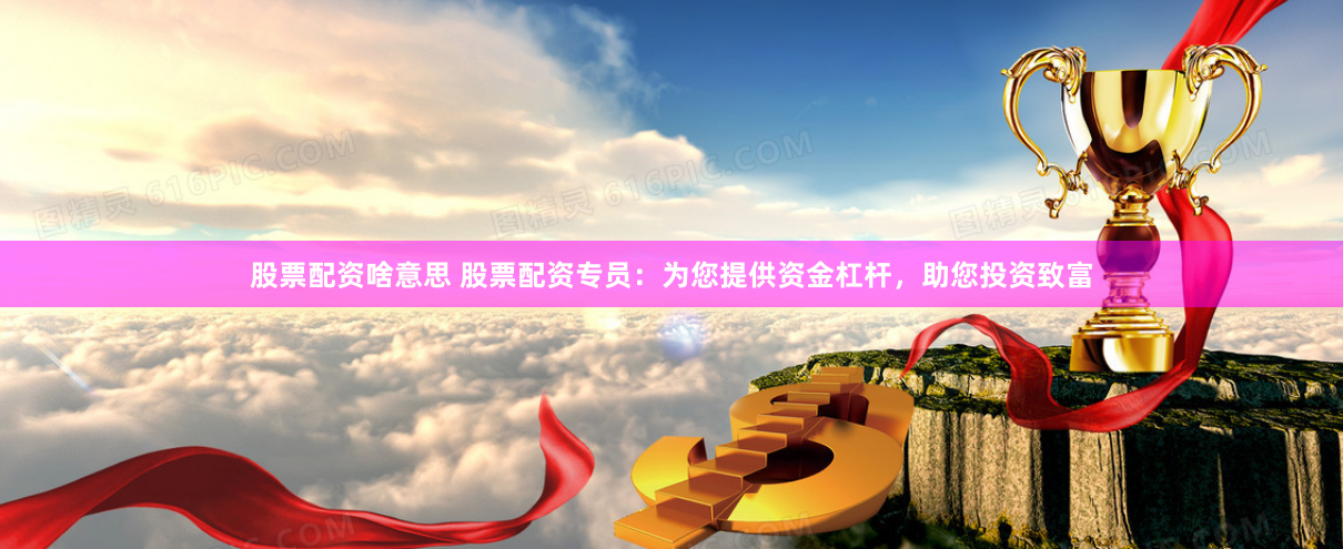 股票配资啥意思 股票配资专员：为您提供资金杠杆，助您投资致富