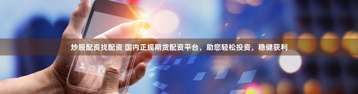 炒股配资找配资 国内正规期货配资平台，助您轻松投资，稳健获利