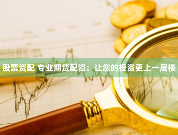 股票资配 专业期货配资：让您的投资更上一层楼