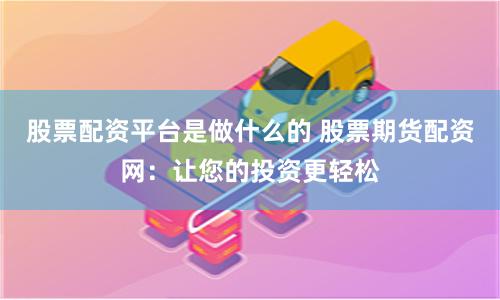 股票配资平台是做什么的 股票期货配资网：让您的投资更轻松