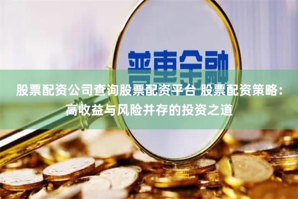 股票配资公司查询股票配资平台 股票配资策略：高收益与风险并存的投资之道