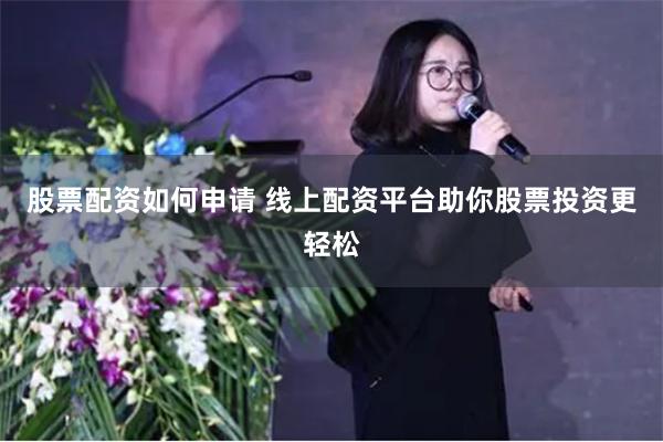 股票配资如何申请 线上配资平台助你股票投资更轻松