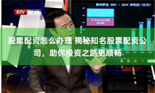 股票配资怎么办理 揭秘知名股票配资公司，助你投资之路更顺畅