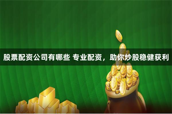 股票配资公司有哪些 专业配资，助你炒股稳健获利