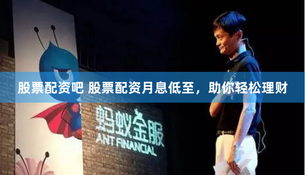 股票配资吧 股票配资月息低至，助你轻松理财