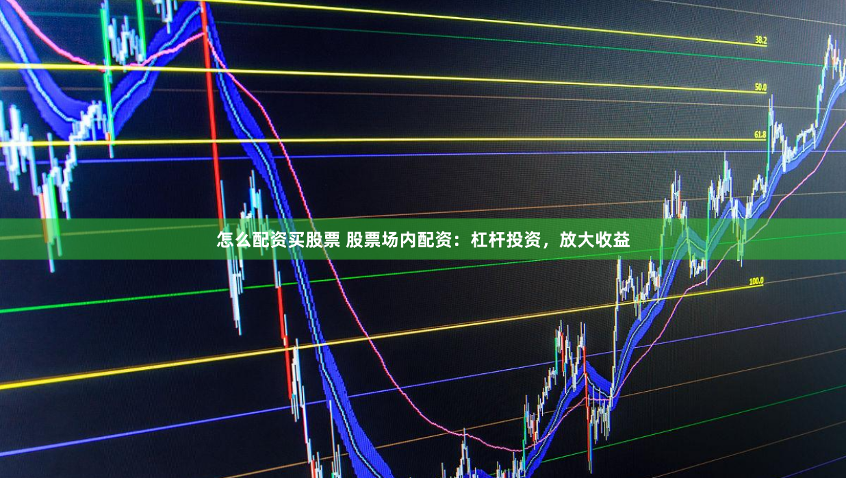 怎么配资买股票 股票场内配资：杠杆投资，放大收益