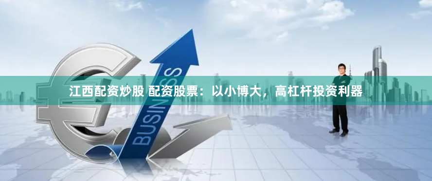 江西配资炒股 配资股票：以小博大，高杠杆投资利器