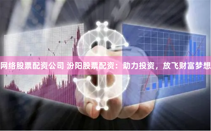网络股票配资公司 汾阳股票配资：助力投资，放飞财富梦想