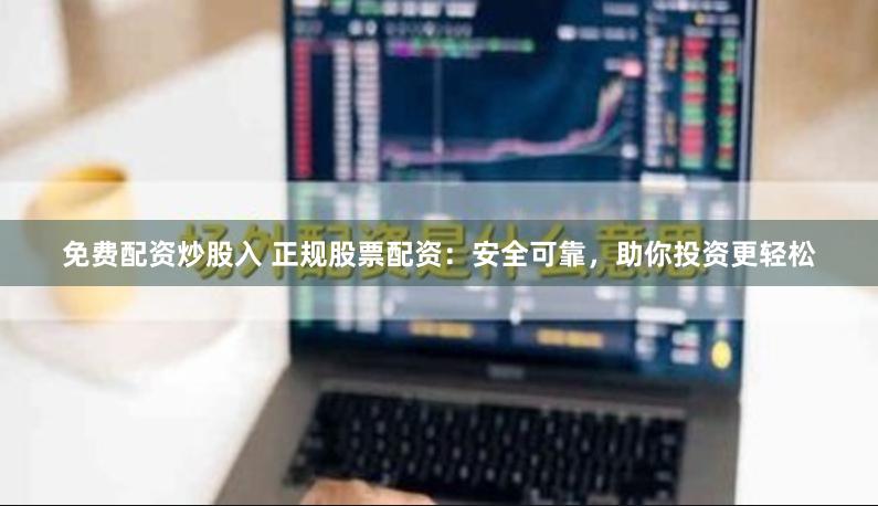 免费配资炒股入 正规股票配资：安全可靠，助你投资更轻松