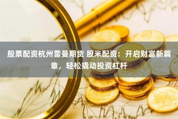 股票配资杭州雷曼期货 股米配资：开启财富新篇章，轻松撬动投资杠杆