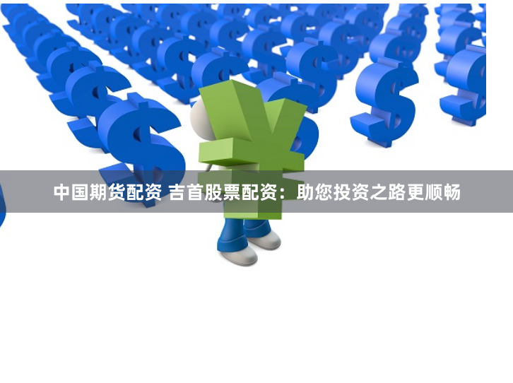 中国期货配资 吉首股票配资：助您投资之路更顺畅