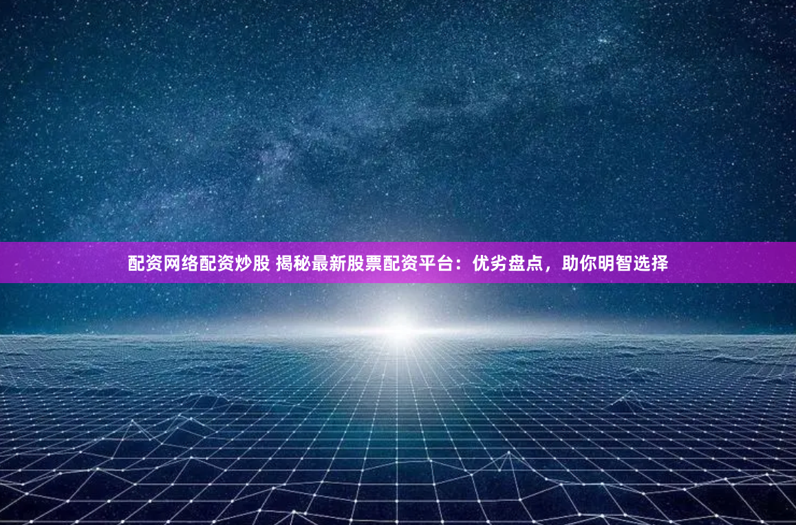 配资网络配资炒股 揭秘最新股票配资平台：优劣盘点，助你明智选择