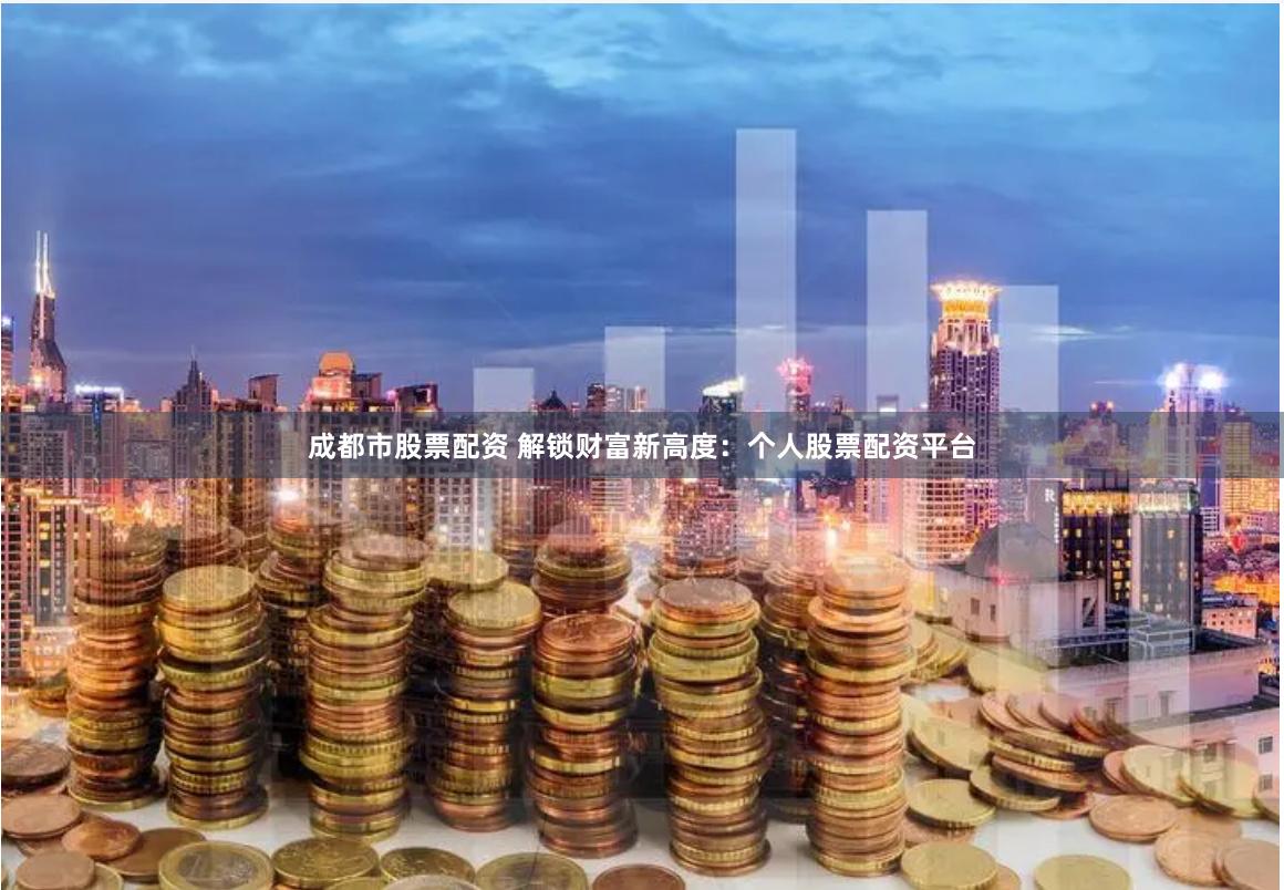 成都市股票配资 解锁财富新高度：个人股票配资平台