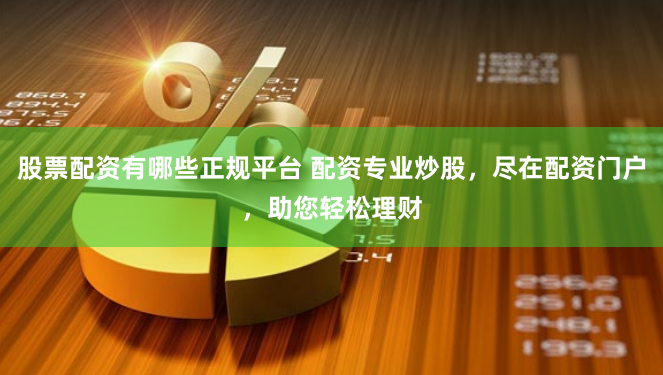股票配资有哪些正规平台 配资专业炒股，尽在配资门户，助您轻松理财