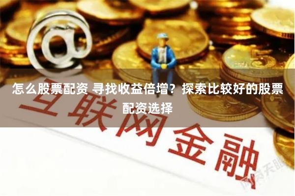 怎么股票配资 寻找收益倍增？探索比较好的股票配资选择