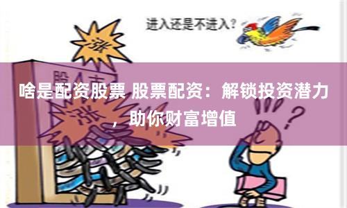 啥是配资股票 股票配资：解锁投资潜力，助你财富增值