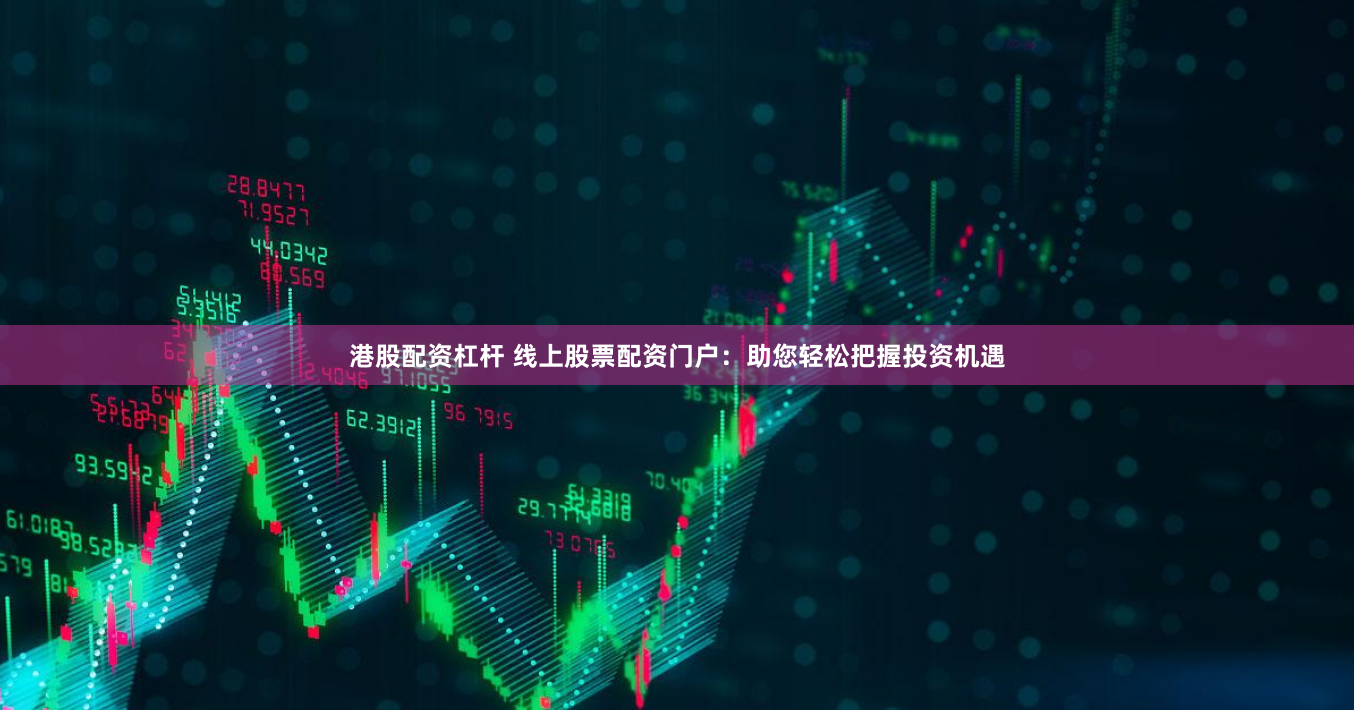 港股配资杠杆 线上股票配资门户：助您轻松把握投资机遇