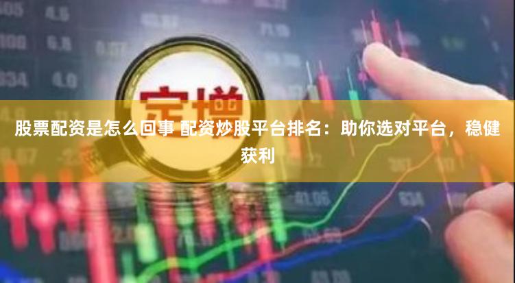股票配资是怎么回事 配资炒股平台排名：助你选对平台，稳健获利