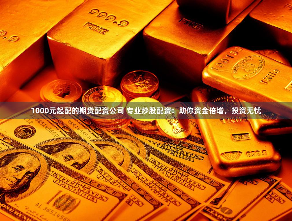 1000元起配的期货配资公司 专业炒股配资：助你资金倍增，投资无忧