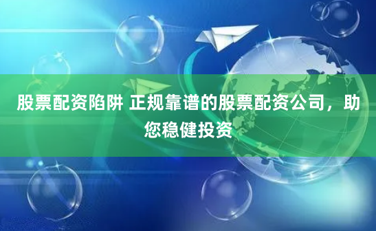 股票配资陷阱 正规靠谱的股票配资公司，助您稳健投资