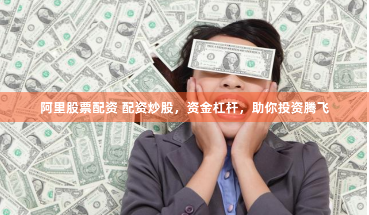 阿里股票配资 配资炒股，资金杠杆，助你投资腾飞