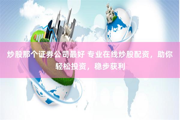炒股那个证券公司最好 专业在线炒股配资，助你轻松投资，稳步获利