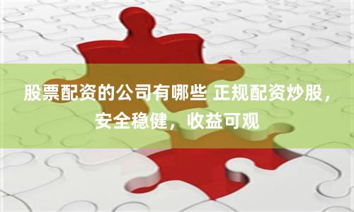 股票配资的公司有哪些 正规配资炒股，安全稳健，收益可观
