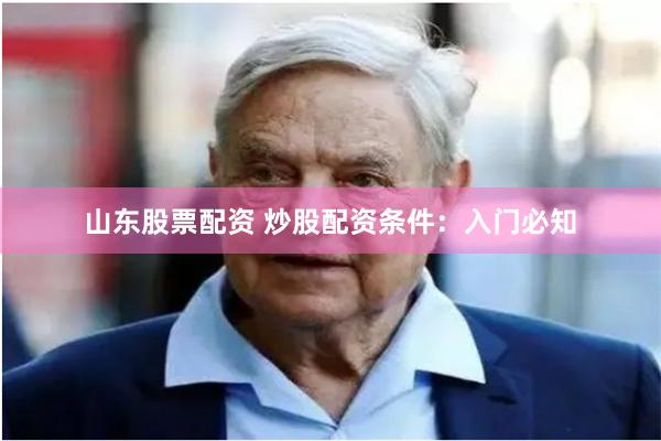 山东股票配资 炒股配资条件：入门必知