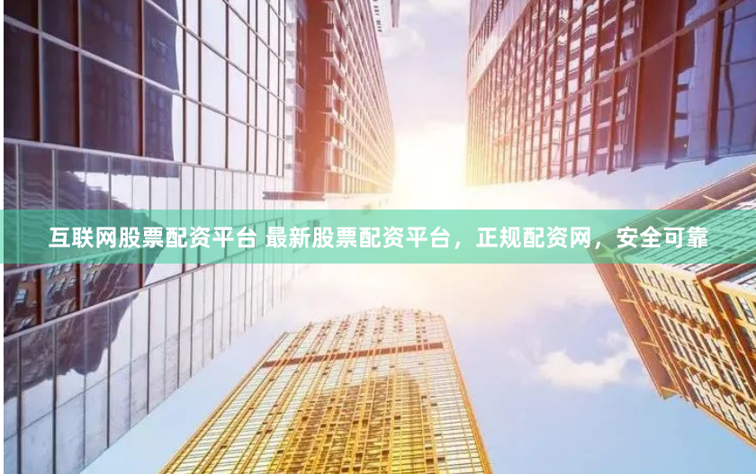 互联网股票配资平台 最新股票配资平台，正规配资网，安全可靠