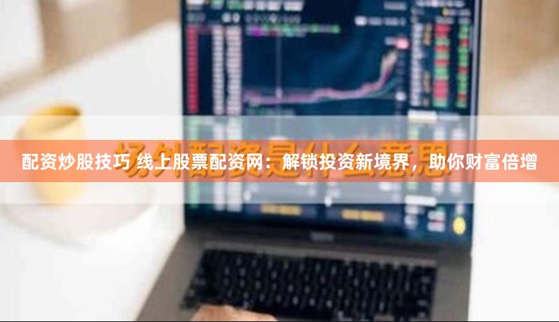配资炒股技巧 线上股票配资网：解锁投资新境界，助你财富倍增