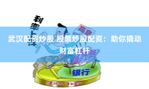 武汉配资炒股 股票炒股配资：助你撬动财富杠杆