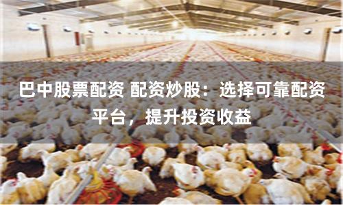 巴中股票配资 配资炒股：选择可靠配资平台，提升投资收益