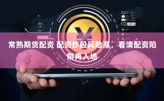 常熟期货配资 配资炒股风险高，看清配资陷阱再入场