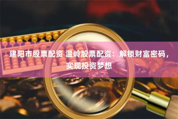 建阳市股票配资 温岭股票配资：解锁财富密码，实现投资梦想