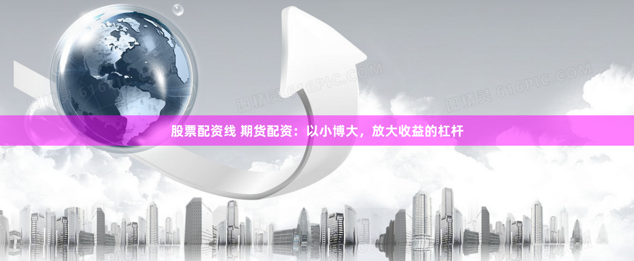股票配资线 期货配资：以小博大，放大收益的杠杆