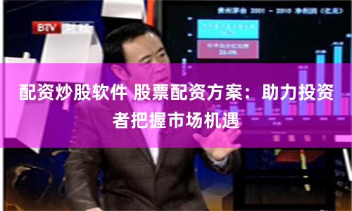 配资炒股软件 股票配资方案：助力投资者把握市场机遇