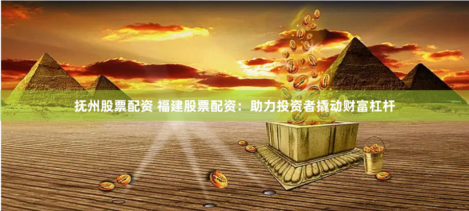 抚州股票配资 福建股票配资：助力投资者撬动财富杠杆