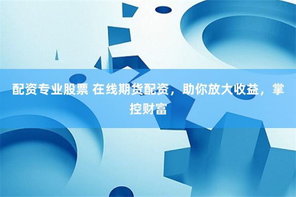 配资专业股票 在线期货配资，助你放大收益，掌控财富